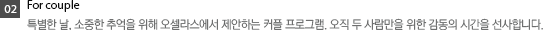 For couple - 특별한 날, 소중한 추억을 위해 오셀라스에서 제안하는 커플 프로그램. 오직 두 사람만을 위한 감동의 시간을 선사합니다.