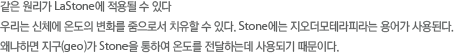 같은 원리가 LaStone에 적용될 수 있다 우리는 신체에 온도의 변화를 줌으로서 치유할 수 있다. Stone에는 지오더모테라피라는 용어가 사용된다. 왜냐하면 지구(geo)가 Stone을 통하여 온도를 전달하는데 사용되기 때문이다.